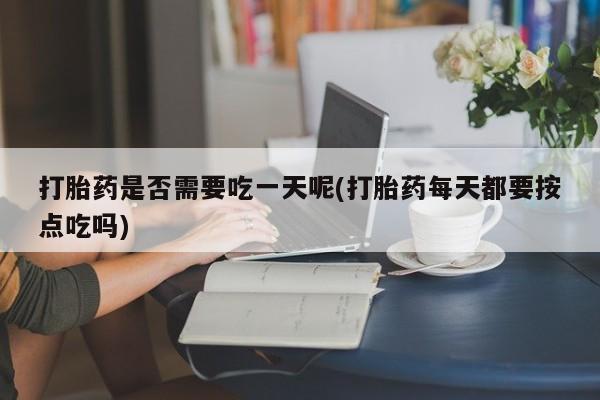 网上哪里买打胎药打胎药是否需要吃一天呢(打胎药每天都要按点吃吗)
