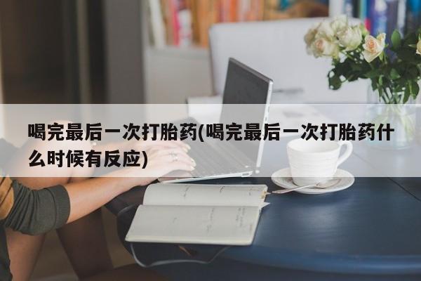 网上哪里买打胎药喝完最后一次打胎药(喝完最后一次打胎药什么时候有反应)