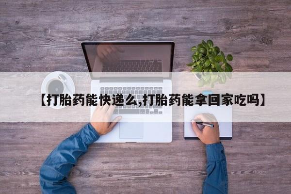网上哪里买打胎药【打胎药能快递么,打胎药能拿回家吃吗】
