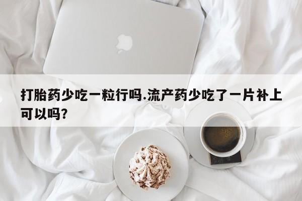 网上哪里买打胎药打胎药少吃一粒行吗.流产药少吃了一片补上可以吗？