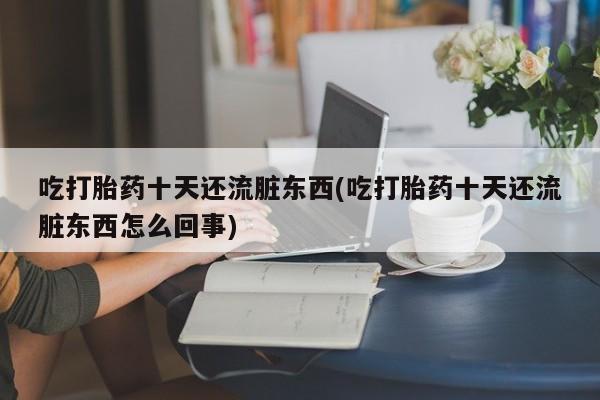 网上哪里买打胎药吃打胎药十天还流脏东西(吃打胎药十天还流脏东西怎么回事)