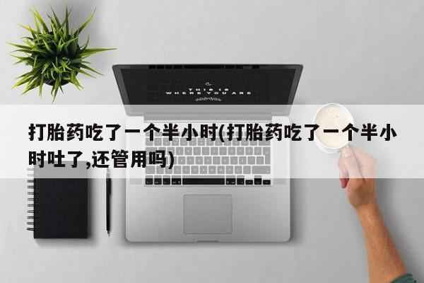 网上哪里买打胎药打胎药吃了一个半小时(打胎药吃了一个半小时吐了,还管用吗)