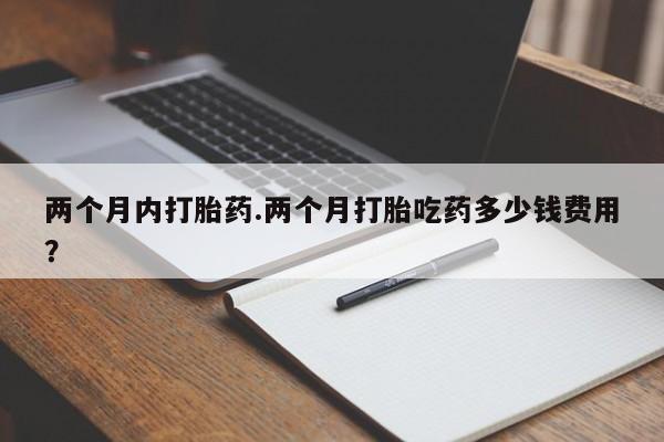 网上哪里买打胎药两个月内打胎药.两个月打胎吃药多少钱费用？