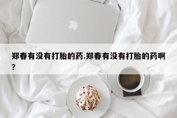 网上哪里买打胎药郑春有没有打胎的药.郑春有没有打胎的药啊？