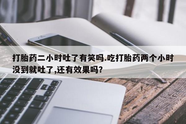 网上哪里买打胎药打胎药二小时吐了有笑吗.吃打胎药两个小时没到就吐了,还有效果吗？