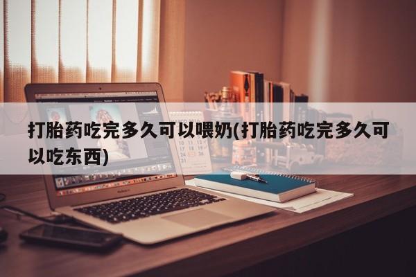 网上哪里买打胎药打胎药吃完多久可以喂奶(打胎药吃完多久可以吃东西)