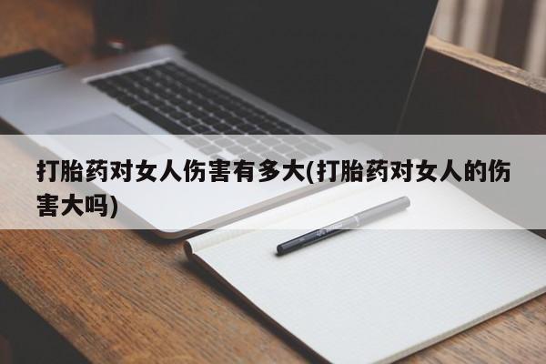 网上哪里买打胎药打胎药对女人伤害有多大(打胎药对女人的伤害大吗)