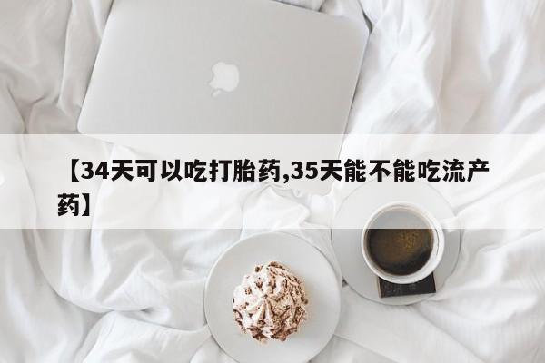 网上哪里买打胎药【34天可以吃打胎药,35天能不能吃流产药】