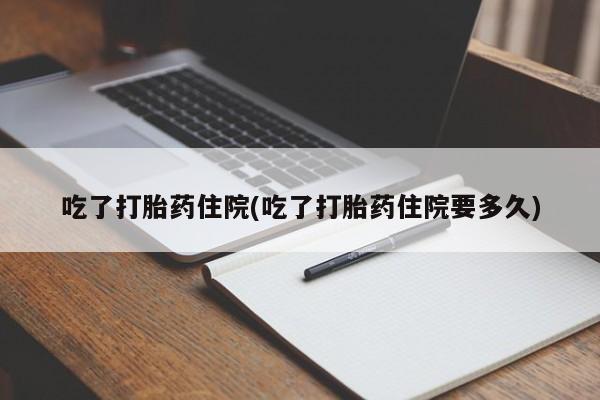 网上哪里买打胎药吃了打胎药住院(吃了打胎药住院要多久)