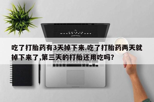 网上哪里买打胎药吃了打胎药有3天掉下来.吃了打胎药两天就掉下来了,第三天的打胎还用吃吗？