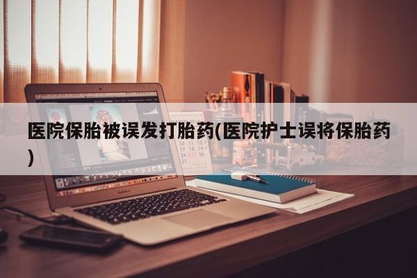 网上哪里买打胎药医院保胎被误发打胎药(医院护士误将保胎药)