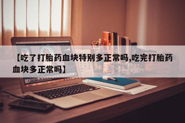 网上哪里买打胎药【吃了打胎药血块特别多正常吗,吃完打胎药血块多正常吗】