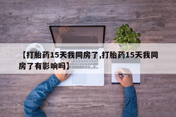 网上哪里买打胎药【打胎药15天我同房了,打胎药15天我同房了有影响吗】