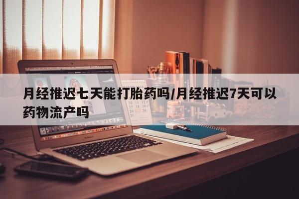 网上哪里买打胎药月经推迟七天能打胎药吗/月经推迟7天可以药物流产吗