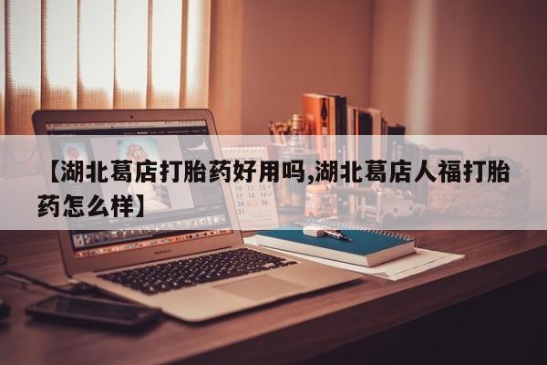 网上哪里买打胎药【湖北葛店打胎药好用吗,湖北葛店人福打胎药怎么样】