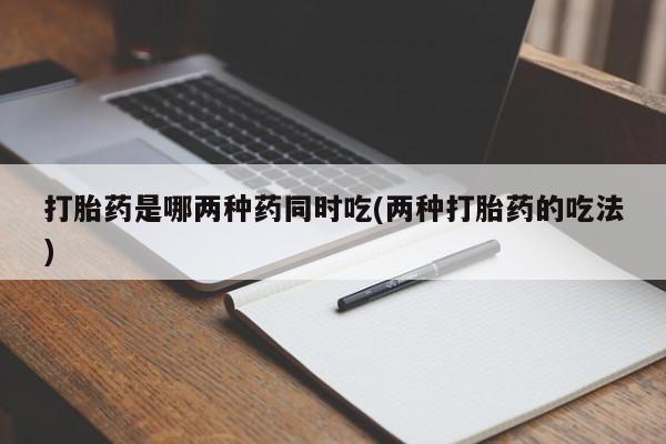 网上哪里买打胎药打胎药是哪两种药同时吃(两种打胎药的吃法)