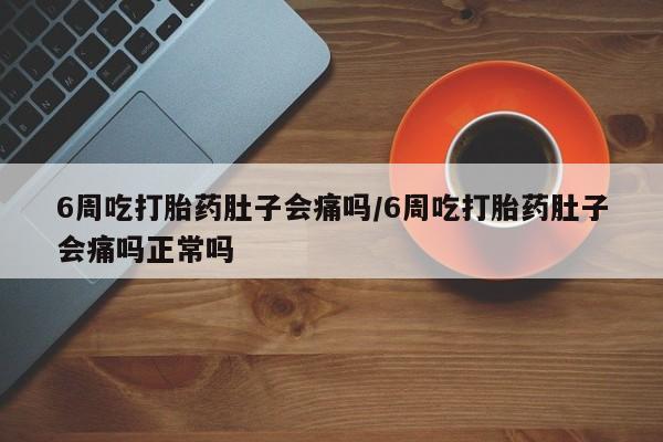 网上哪里买打胎药6周吃打胎药肚子会痛吗/6周吃打胎药肚子会痛吗正常吗