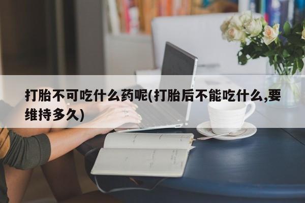 网上哪里买打胎药打胎不可吃什么药呢(打胎后不能吃什么,要维持多久)