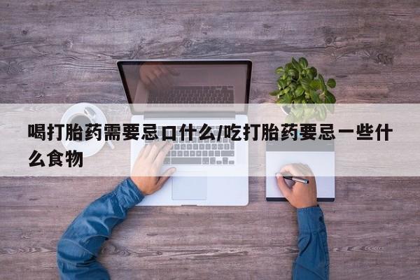 网上哪里买打胎药喝打胎药需要忌口什么/吃打胎药要忌一些什么食物