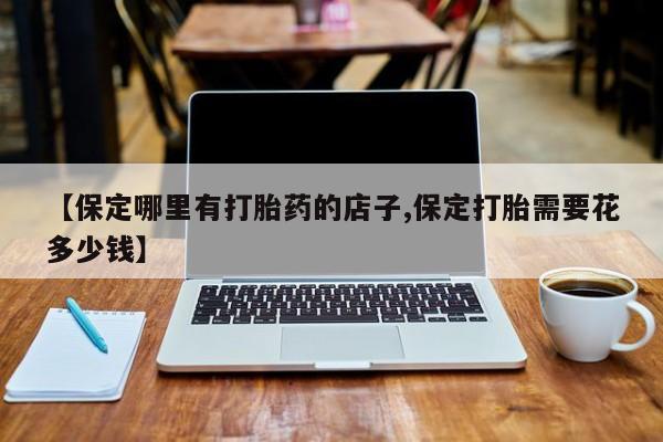 网上哪里买打胎药【保定哪里有打胎药的店子,保定打胎需要花多少钱】