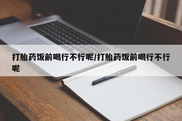 网上哪里买打胎药打胎药饭前喝行不行呢/打胎药饭前喝行不行呢