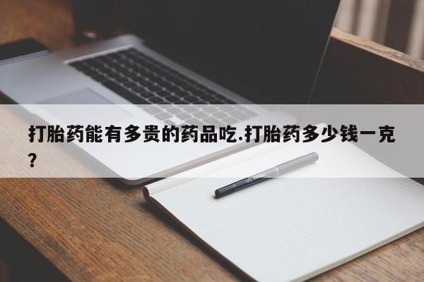网上哪里买打胎药打胎药能有多贵的药品吃.打胎药多少钱一克？