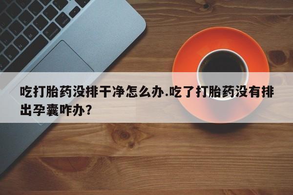 网上哪里买打胎药吃打胎药没排干净怎么办.吃了打胎药没有排出孕囊咋办？