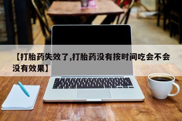 网上哪里买打胎药【打胎药失效了,打胎药没有按时间吃会不会没有效果】