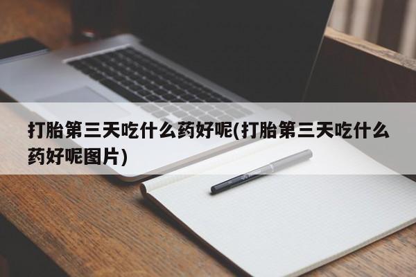 网上哪里买打胎药打胎第三天吃什么药好呢(打胎第三天吃什么药好呢图片)