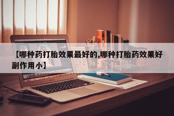 网上哪里买打胎药【哪种药打胎效果最好的,哪种打胎药效果好副作用小】