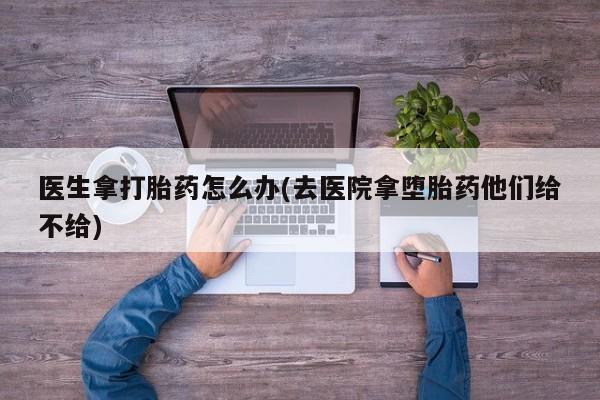 网上哪里买打胎药医生拿打胎药怎么办(去医院拿堕胎药他们给不给)