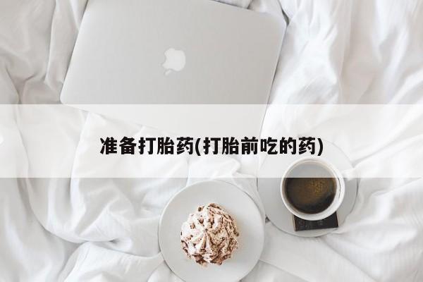 网上哪里买打胎药准备打胎药(打胎前吃的药)