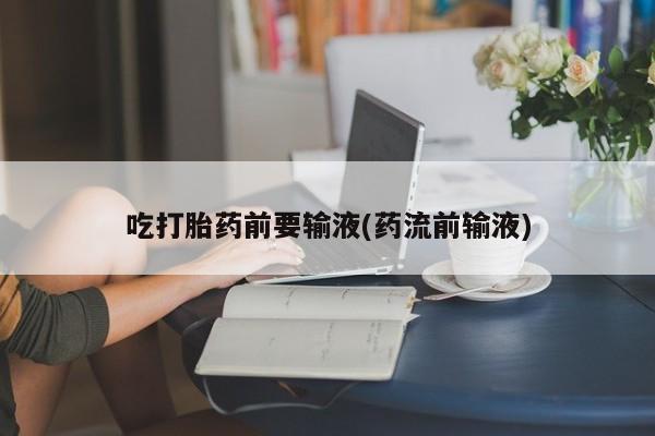 网上哪里买打胎药吃打胎药前要输液(药流前输液)