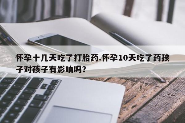 网上哪里买打胎药怀孕十几天吃了打胎药.怀孕10天吃了药孩子对孩子有影响吗？