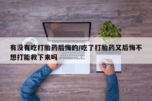 网上哪里买打胎药有没有吃打胎药后悔的/吃了打胎药又后悔不想打能救下来吗