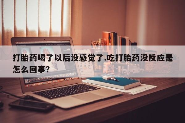 网上哪里买打胎药打胎药喝了以后没感觉了.吃打胎药没反应是怎么回事？