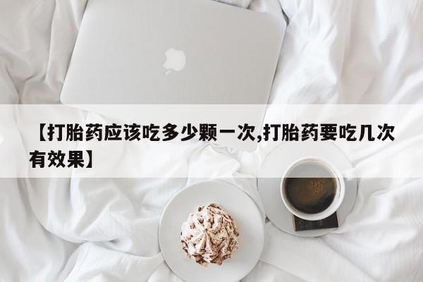 网上哪里买打胎药【打胎药应该吃多少颗一次,打胎药要吃几次有效果】