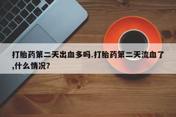 网上哪里买打胎药打胎药第二天出血多吗.打胎药第二天流血了,什么情况？
