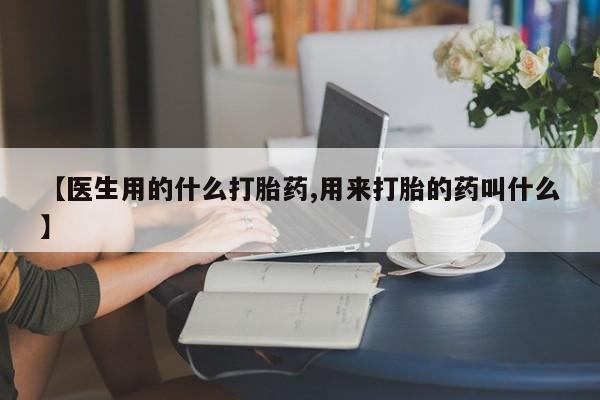 网上哪里买打胎药【医生用的什么打胎药,用来打胎的药叫什么】