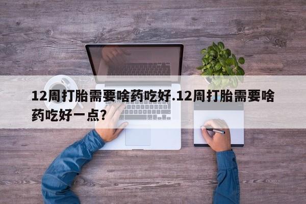 网上哪里买打胎药12周打胎需要啥药吃好.12周打胎需要啥药吃好一点？