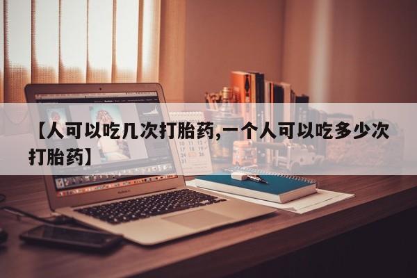 网上哪里买打胎药【人可以吃几次打胎药,一个人可以吃多少次打胎药】