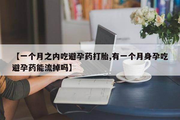 网上哪里买打胎药【一个月之内吃避孕药打胎,有一个月身孕吃避孕药能流掉吗】