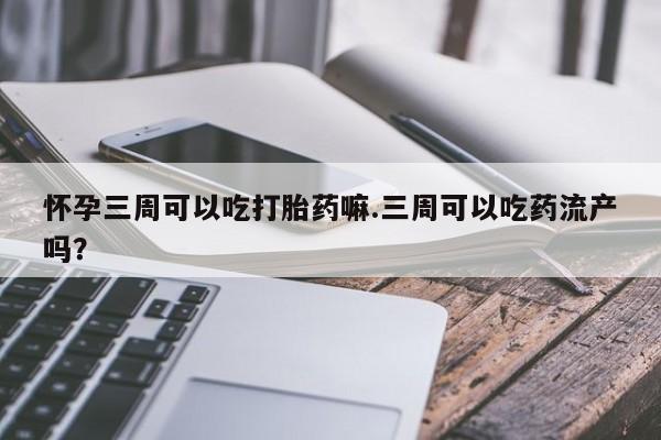 网上哪里买打胎药怀孕三周可以吃打胎药嘛.三周可以吃药流产吗？