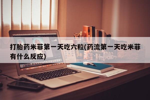 网上哪里买打胎药打胎药米菲第一天吃六粒(药流第一天吃米菲有什么反应)