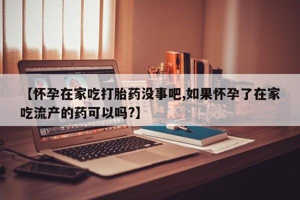 网上哪里买打胎药【怀孕在家吃打胎药没事吧,如果怀孕了在家吃流产的药可以吗?】
