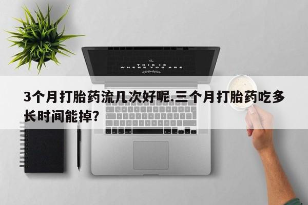 网上哪里买打胎药3个月打胎药流几次好呢.三个月打胎药吃多长时间能掉？