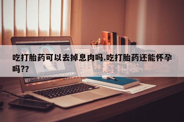 网上哪里买打胎药吃打胎药可以去掉息肉吗.吃打胎药还能怀孕吗?？