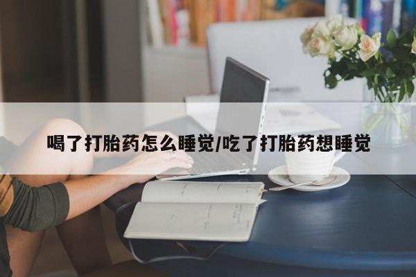 网上哪里买打胎药喝了打胎药怎么睡觉/吃了打胎药想睡觉