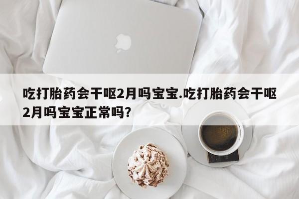 网上哪里买打胎药吃打胎药会干呕2月吗宝宝.吃打胎药会干呕2月吗宝宝正常吗？