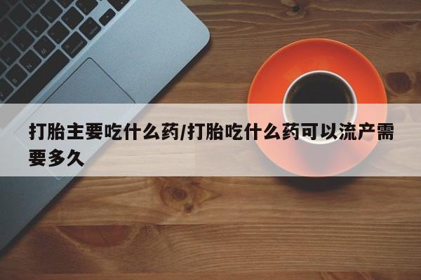 网上哪里买打胎药打胎主要吃什么药/打胎吃什么药可以流产需要多久
